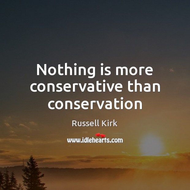 Nothing is more conservative than conservation Russell Kirk Picture Quote
