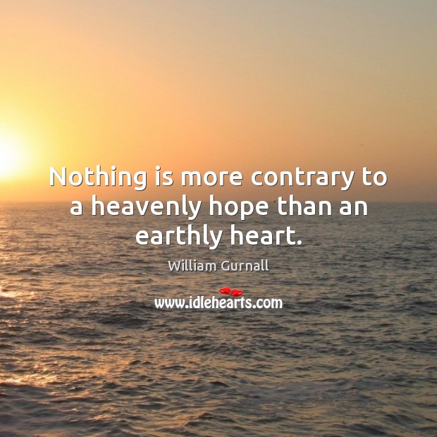 Nothing is more contrary to a heavenly hope than an earthly heart. William Gurnall Picture Quote