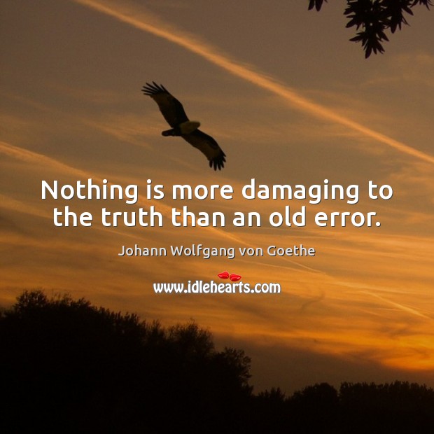 Nothing is more damaging to the truth than an old error. Johann Wolfgang von Goethe Picture Quote