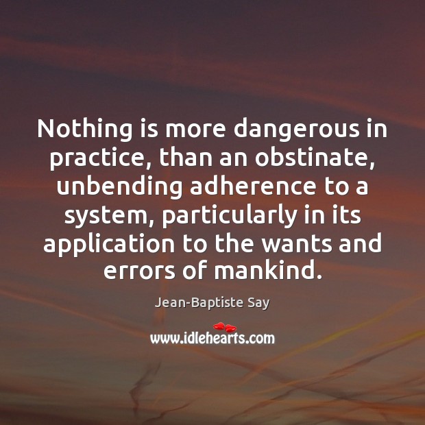 Nothing is more dangerous in practice, than an obstinate, unbending adherence to Jean-Baptiste Say Picture Quote