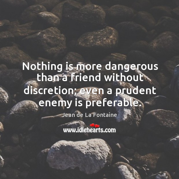 Nothing is more dangerous than a friend without discretion; even a prudent enemy is preferable. Jean de La Fontaine Picture Quote