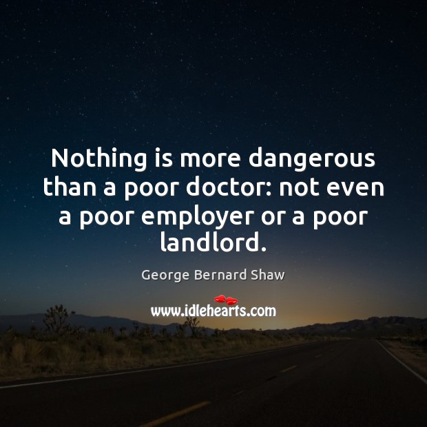 Nothing is more dangerous than a poor doctor: not even a poor employer or a poor landlord. George Bernard Shaw Picture Quote