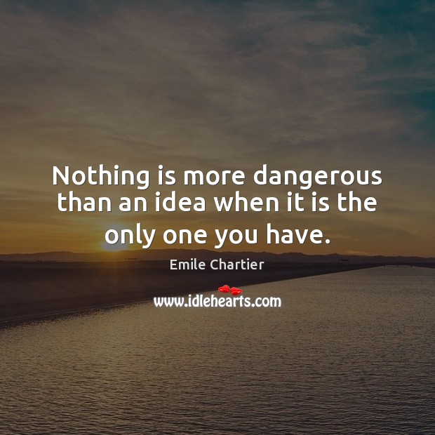 Nothing is more dangerous than an idea when it is the only one you have. Emile Chartier Picture Quote