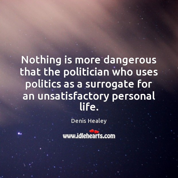 Nothing is more dangerous that the politician who uses politics as a Politics Quotes Image