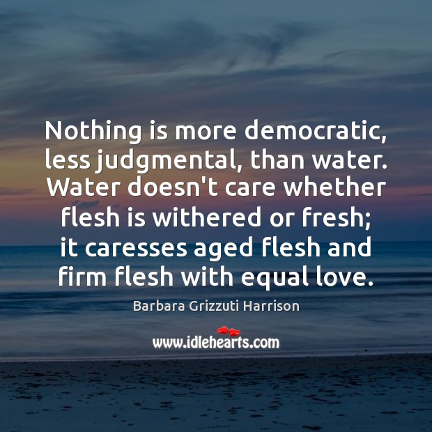 Nothing is more democratic, less judgmental, than water. Water doesn’t care whether Barbara Grizzuti Harrison Picture Quote