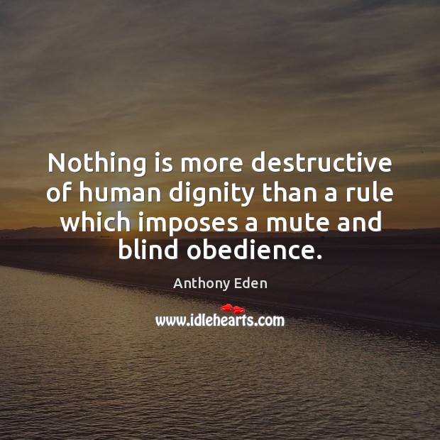 Nothing is more destructive of human dignity than a rule which imposes Anthony Eden Picture Quote