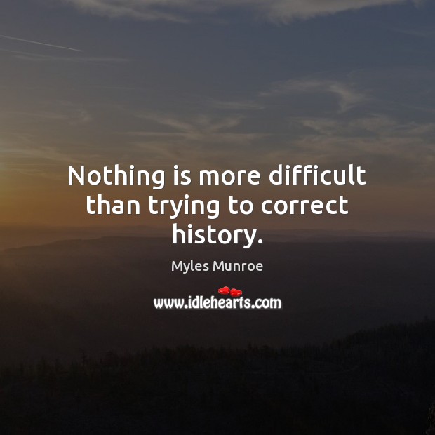 Nothing is more difficult than trying to correct history. Myles Munroe Picture Quote