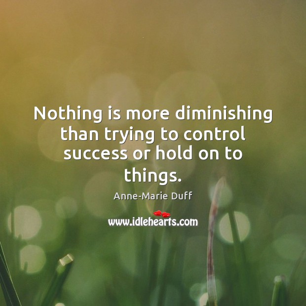 Nothing is more diminishing than trying to control success or hold on to things. Anne-Marie Duff Picture Quote