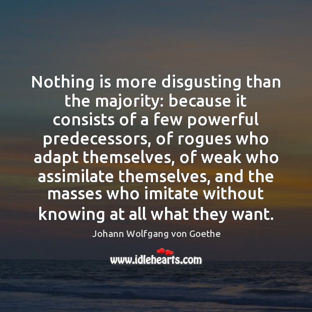 Nothing is more disgusting than the majority: because it consists of a Johann Wolfgang von Goethe Picture Quote