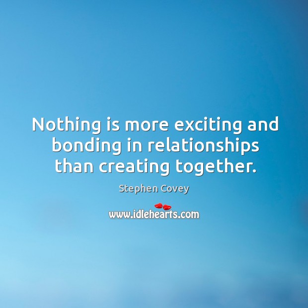 Nothing is more exciting and bonding in relationships than creating together. Stephen Covey Picture Quote