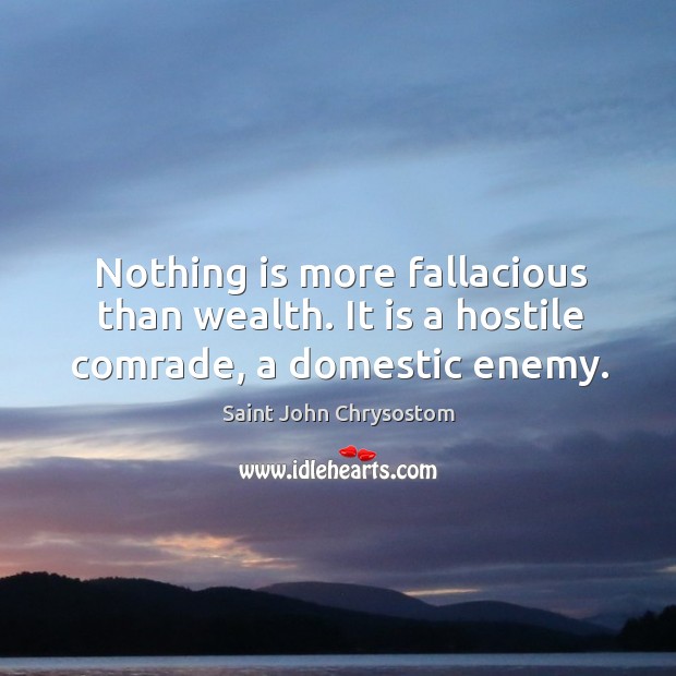 Nothing is more fallacious than wealth. It is a hostile comrade, a domestic enemy. Saint John Chrysostom Picture Quote