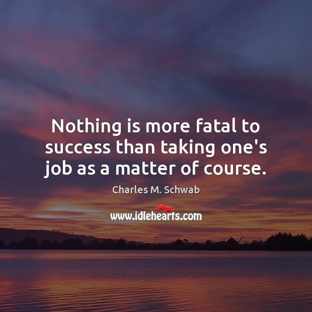 Nothing is more fatal to success than taking one’s job as a matter of course. Charles M. Schwab Picture Quote