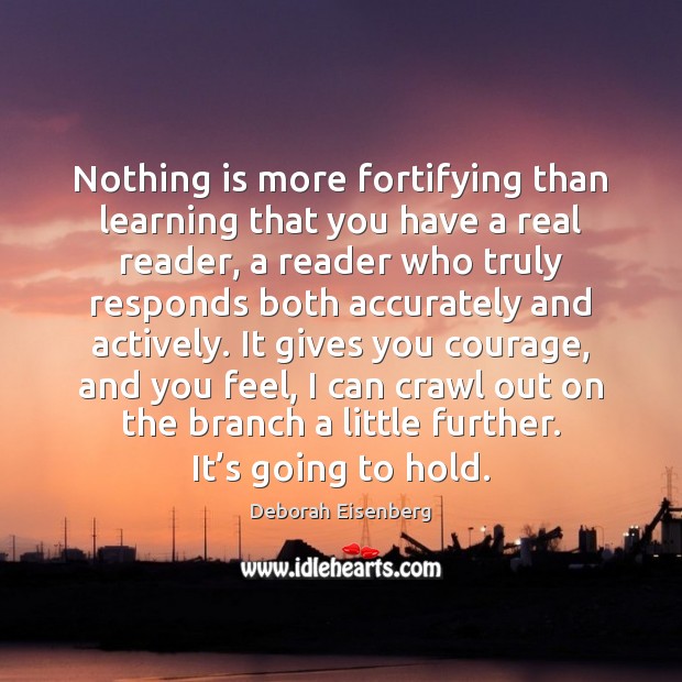 Nothing is more fortifying than learning that you have a real reader, Deborah Eisenberg Picture Quote