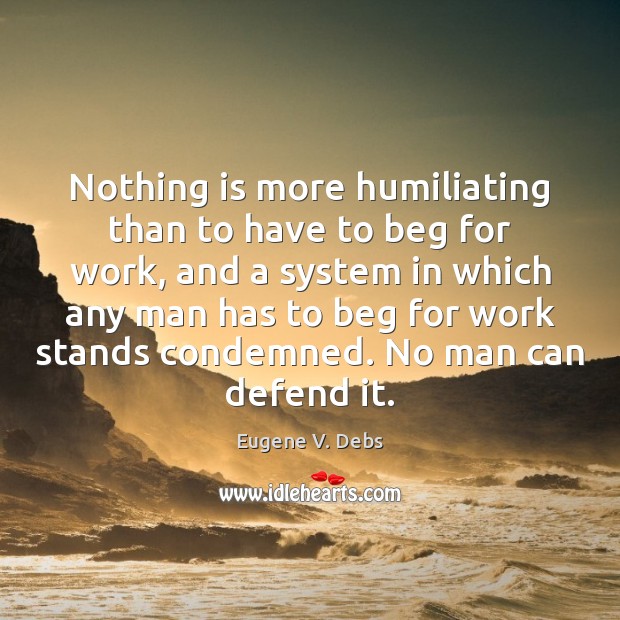Nothing is more humiliating than to have to beg for work, and Eugene V. Debs Picture Quote