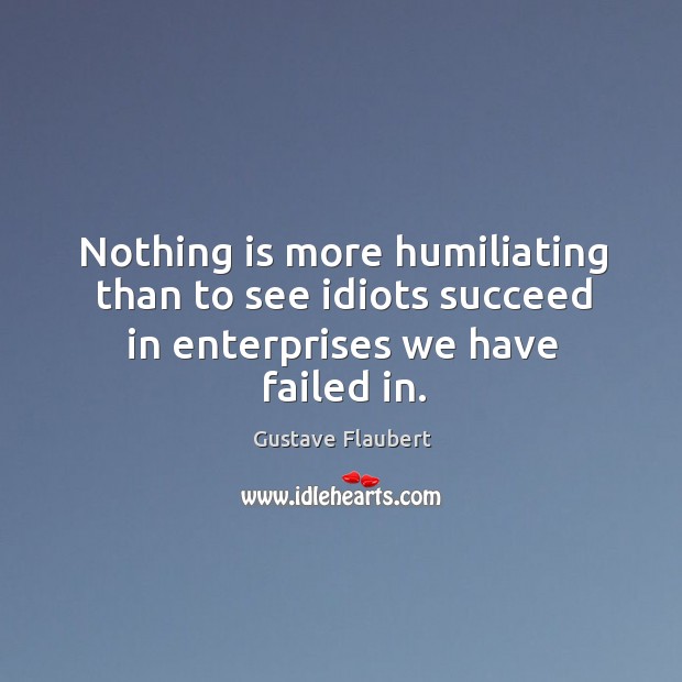 Nothing is more humiliating than to see idiots succeed in enterprises we have failed in. Gustave Flaubert Picture Quote