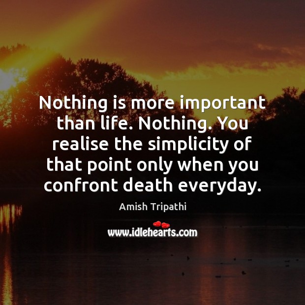 Nothing is more important than life. Nothing. You realise the simplicity of Amish Tripathi Picture Quote