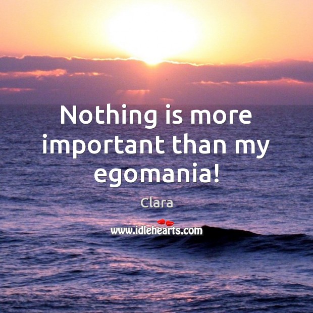 Nothing is more important than my egomania! Clara Picture Quote