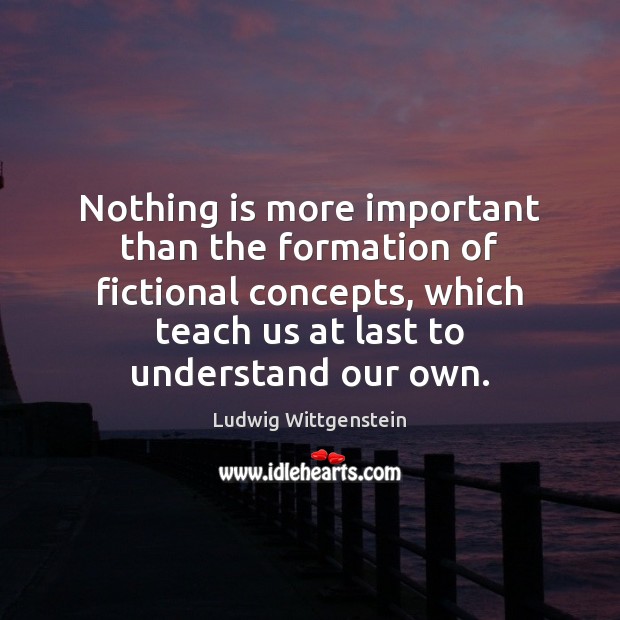 Nothing is more important than the formation of fictional concepts, which teach Ludwig Wittgenstein Picture Quote