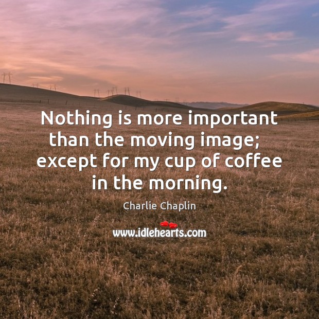 Nothing is more important than the moving image;   except for my cup Charlie Chaplin Picture Quote