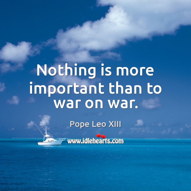 Nothing is more important than to war on war. Pope Leo XIII Picture Quote