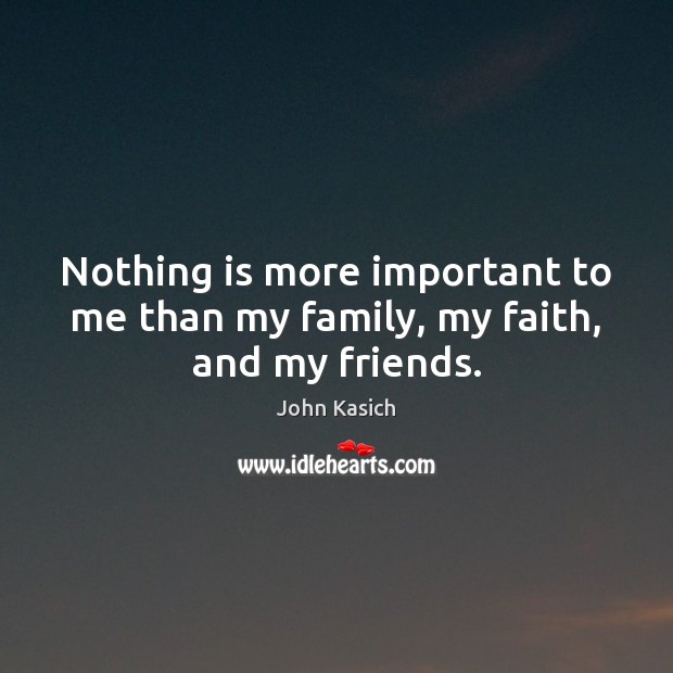 Nothing is more important to me than my family, my faith, and my friends. John Kasich Picture Quote