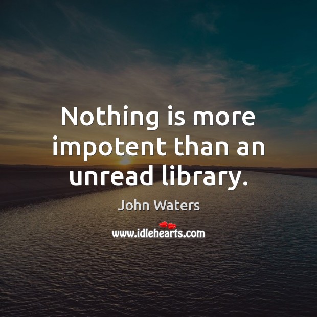 Nothing is more impotent than an unread library. John Waters Picture Quote
