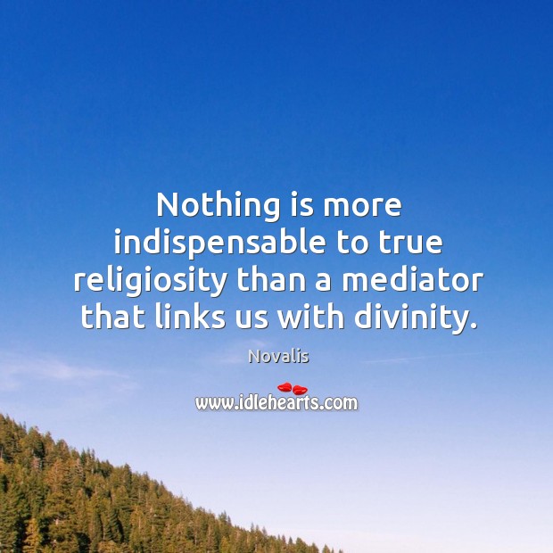 Nothing is more indispensable to true religiosity than a mediator that links us with divinity. Novalis Picture Quote