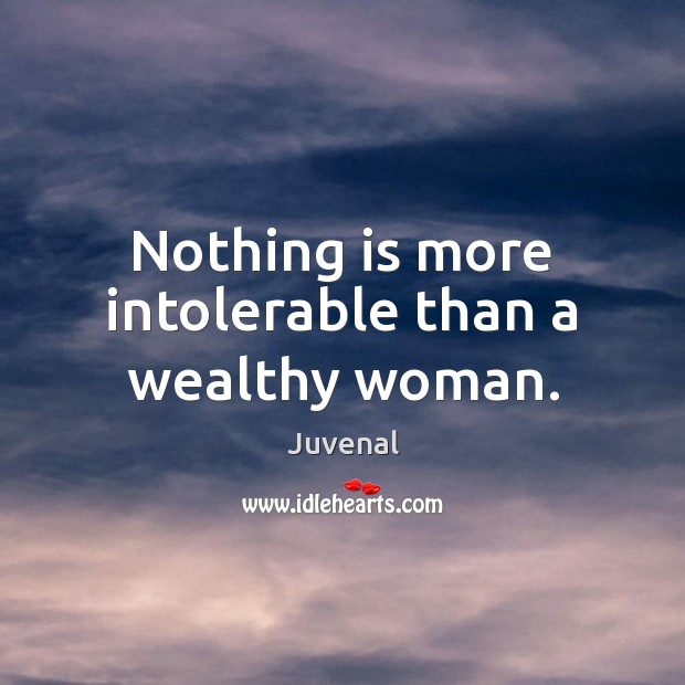 Nothing is more intolerable than a wealthy woman. Juvenal Picture Quote