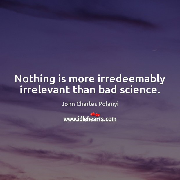 Nothing is more irredeemably irrelevant than bad science. John Charles Polanyi Picture Quote