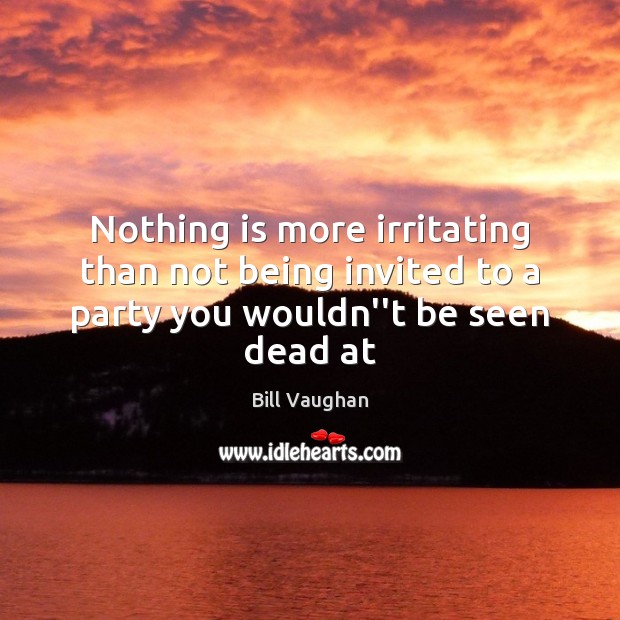 Nothing is more irritating than not being invited to a party you wouldn”t be seen dead at Bill Vaughan Picture Quote