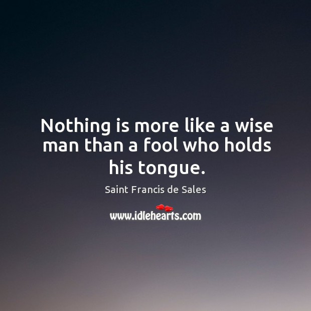 Nothing is more like a wise man than a fool who holds his tongue. Saint Francis de Sales Picture Quote