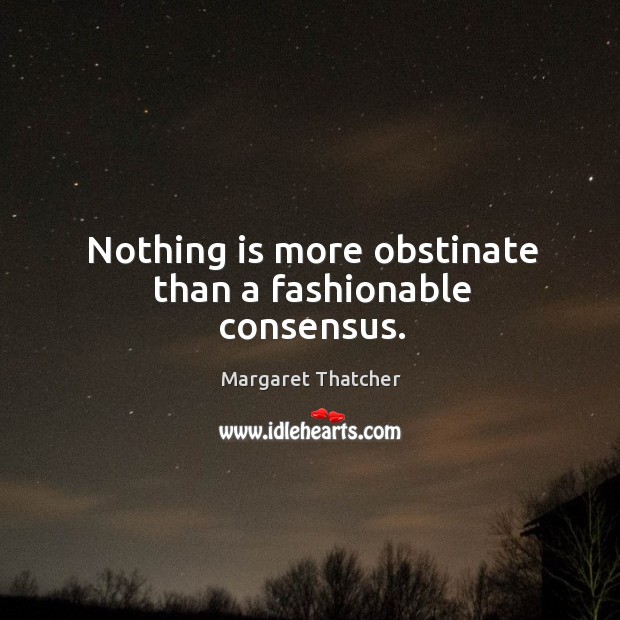 Nothing is more obstinate than a fashionable consensus. Margaret Thatcher Picture Quote