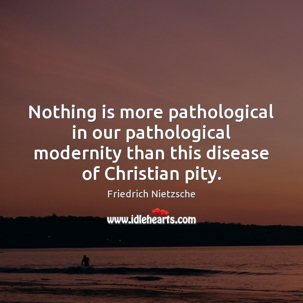Nothing is more pathological in our pathological modernity than this disease of Friedrich Nietzsche Picture Quote
