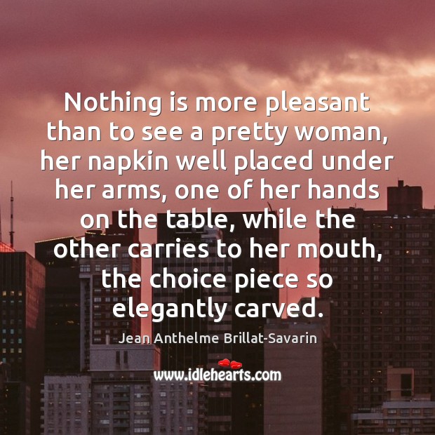 Nothing is more pleasant than to see a pretty woman, her napkin Jean Anthelme Brillat-Savarin Picture Quote