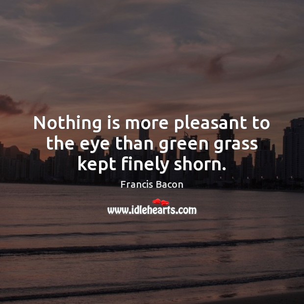 Nothing is more pleasant to the eye than green grass kept finely shorn. 