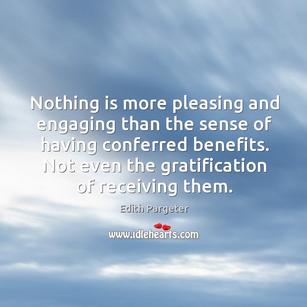 Nothing is more pleasing and engaging than the sense of having conferred benefits. Edith Pargeter Picture Quote