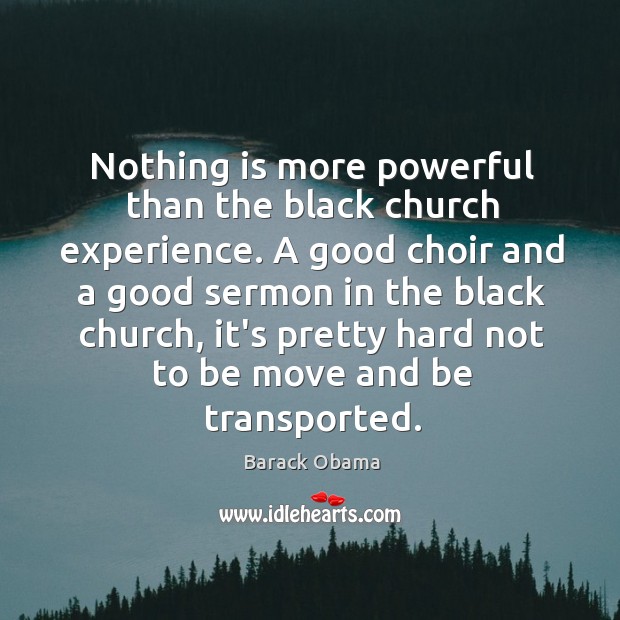 Nothing is more powerful than the black church experience. A good choir Barack Obama Picture Quote
