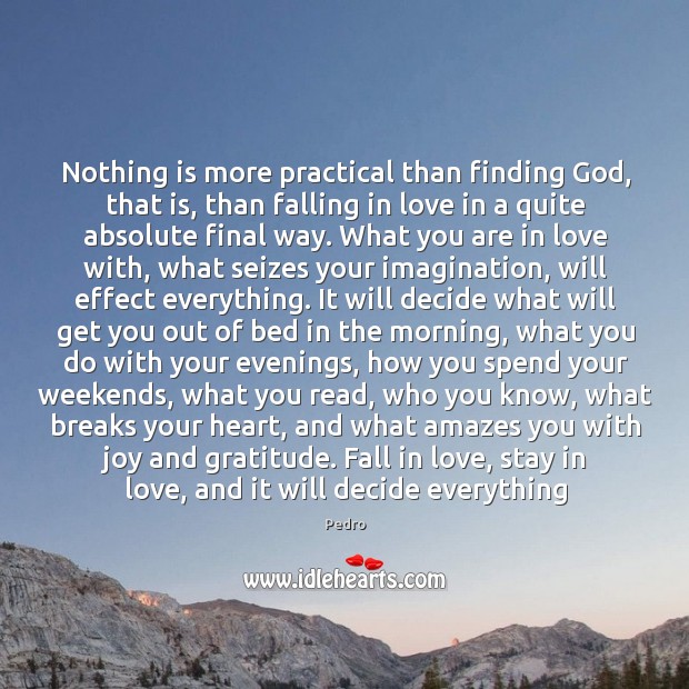 Nothing is more practical than finding God, that is, than falling in Pedro Picture Quote