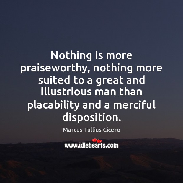 Nothing is more praiseworthy, nothing more suited to a great and illustrious Marcus Tullius Cicero Picture Quote