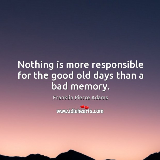 Nothing is more responsible for the good old days than a bad memory. Franklin Pierce Adams Picture Quote