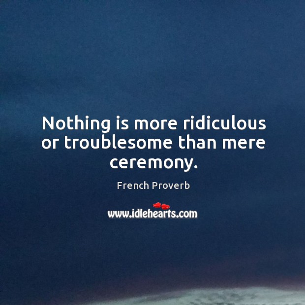 Nothing is more ridiculous or troublesome than mere ceremony. French Proverbs Image