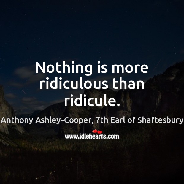 Nothing is more ridiculous than ridicule. Anthony Ashley-Cooper, 7th Earl of Shaftesbury Picture Quote