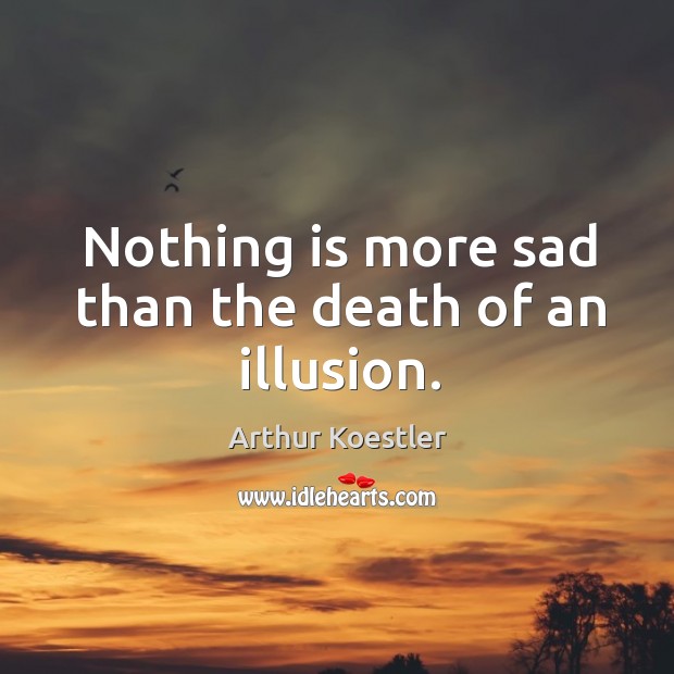 Nothing is more sad than the death of an illusion. Arthur Koestler Picture Quote