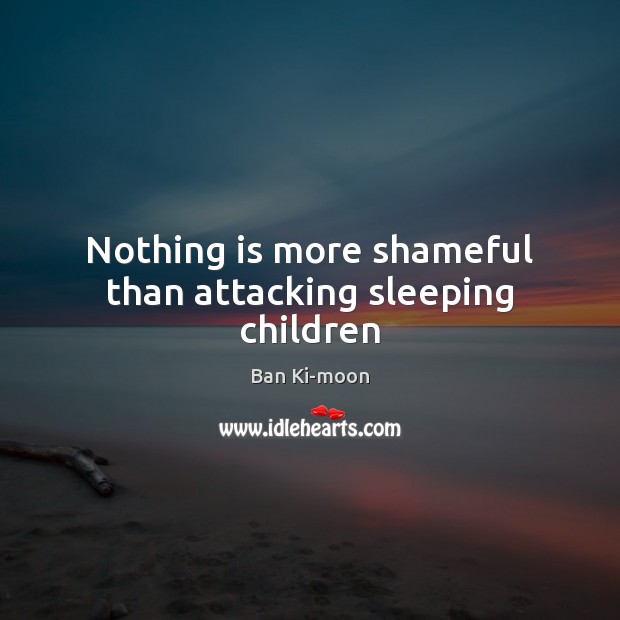 Nothing is more shameful than attacking sleeping children Ban Ki-moon Picture Quote