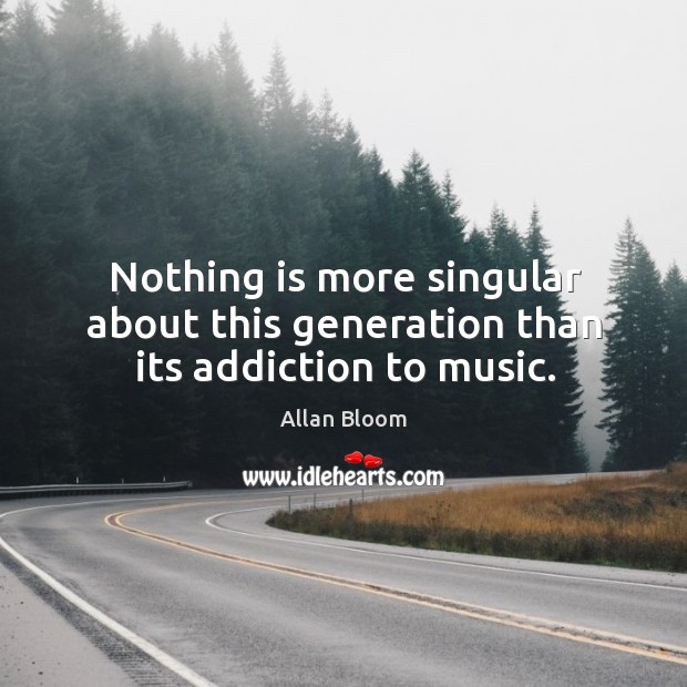 Nothing is more singular about this generation than its addiction to music. Image