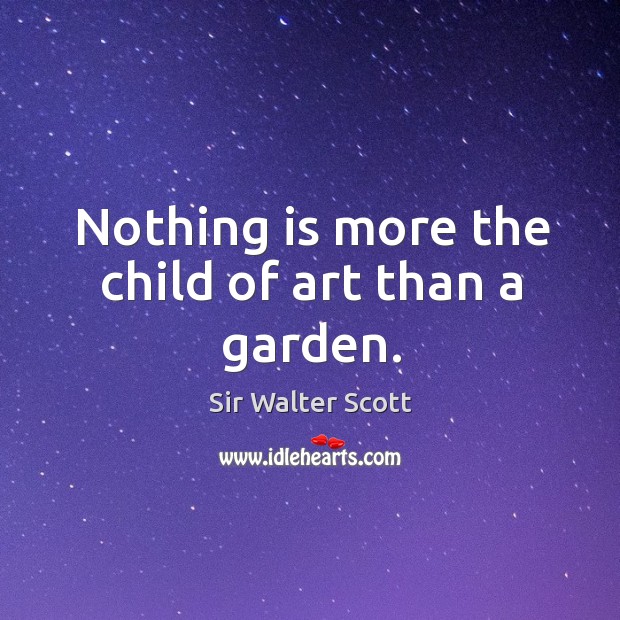 Nothing is more the child of art than a garden. Sir Walter Scott Picture Quote