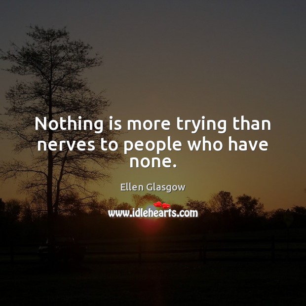 Nothing is more trying than nerves to people who have none. Ellen Glasgow Picture Quote