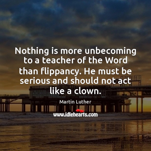 Nothing is more unbecoming to a teacher of the Word than flippancy. Martin Luther Picture Quote