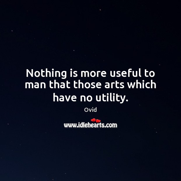 Nothing is more useful to man that those arts which have no utility. Ovid Picture Quote