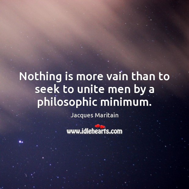 Nothing is more vain than to seek to unite men by a philosophic minimum. Jacques Maritain Picture Quote